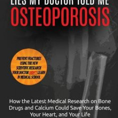 Lies My Doctor Told Me: Osteoporosis: How the Latest Medical Research on Bone Drugs and Calcium Could Save Your Bones, Your Heart, and Your Li