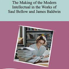 The Making of the Modern Intellectual in the Works of Saul Bellow and James Baldwin (Editia II) - Catalin DRACSINEANU