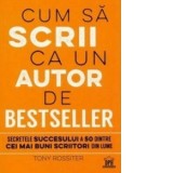 Cum sa scrii ca un autor de bestseller. Secretul succesului a 50 dintre cei mai buni scriitori din lume - Tony Rossiter