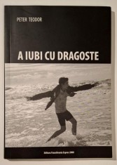 A iubi cu dragoste - Peter Teodor, cu AUTOGRAF!!, Ed. Transilvania Expres 2008