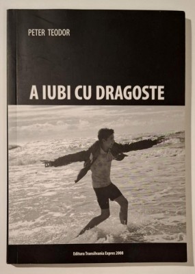 A iubi cu dragoste - Peter Teodor, cu AUTOGRAF!!, Ed. Transilvania Expres 2008 foto