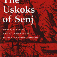 Uskoks of Senj: Piracy, Banditry, and Holy War in the Sixteenth-Century Adriatic