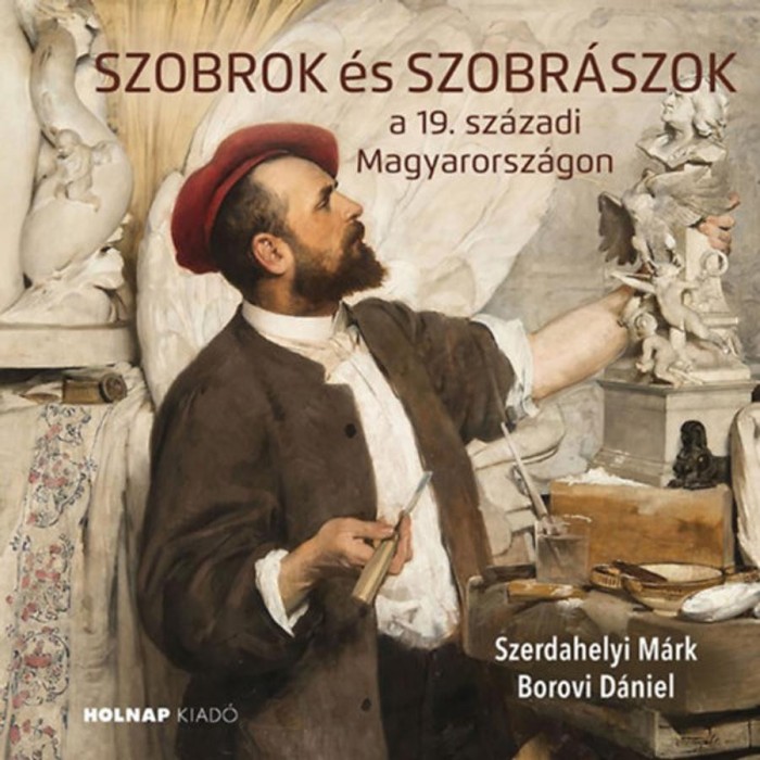 Szobrok &eacute;s szobr&aacute;szok - a 19. sz&aacute;zadi Magyarorsz&aacute;gon - Szerdahelyi M&aacute;rk