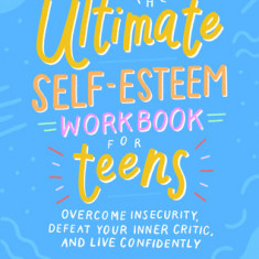 The Ultimate Self-Esteem Workbook for Teens: Overcome Insecurity, Defeat Your Inner Critic, and Live Confidently