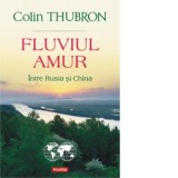 Fluviul Amur. Intre Rusia si China - Cristina Felea, Colin Thubron