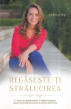 Andrea Filip - Regaseste-ti stralucirea. 77 Practici alese pentru o viata