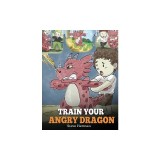 Train Your Angry Dragon: Teach Your Dragon To Be Patient. A Cute Children Story To Teach Kids About Emotions and Anger Management.