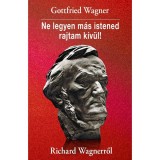 Ne legyen m&aacute;s istened rajtam k&iacute;v&uuml;l! - Richard Wagnerről - Gottfried Wagner