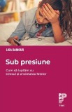 Sub presiune. Cum sa luptam cu stresul si anxietatea fetelor - Lisa Damour