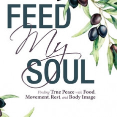 Feed My Soul: Finding True Peace with Food, Movement, Rest, and Body Image