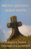 MARTURII PATRISTICE DESPRE MOARTE. JUDECATA SI INVIERE, VIATA VESNICA SI PARASTASELE-TRAD. PR. VICTOR MANOLACHE, 2007