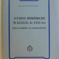 ISTORIA ROMANILOR IN SECOLUL AL XVIII - LEA INTRE TRADITIE SI MODERNITATE de STEFAN STEFANESCU , 1999