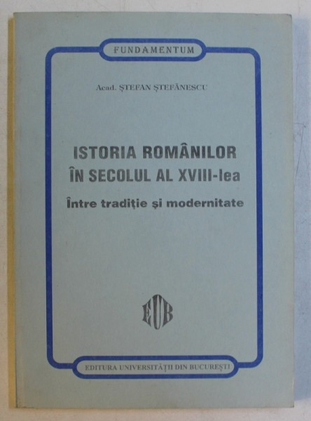 ISTORIA ROMANILOR IN SECOLUL AL XVIII - LEA INTRE TRADITIE SI MODERNITATE de STEFAN STEFANESCU , 1999