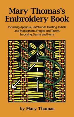 Mary Thomas&#039;s Embroidery Book: Including Applique, Patchwork, Quilting, Initials, and Monograms, Fringes, and Tassels, Smocking, Seams, and Hems