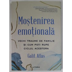 MOSTENIREA EMOTIONALA , VECHI TRAUME DE FAMILIE SI CUM POTI RUPE CICLUL ACESTORA de GALIT ATLAS , 2023