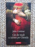 Julio Cortazar - CAT DE MULT O IUBIM PE GLENDA { Polirom, 2009 }