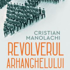 Revolverul Arhanghelului. Miscarea Legionara si Mistica Asasinatului Politic, Cristian Manolachi - Editura Humanitas