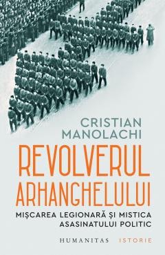 Revolverul Arhanghelului. Miscarea Legionara si Mistica Asasinatului Politic, Cristian Manolachi - Editura Humanitas foto