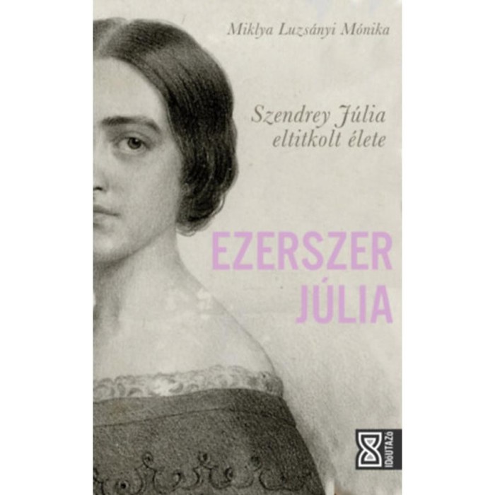 Ezerszer J&uacute;lia - Szendrey J&uacute;lia eltitkolt &eacute;lete - Miklya Luzs&aacute;nyi M&oacute;nika