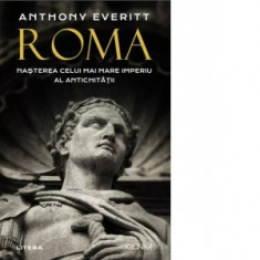 Roma. Nasterea celui mai mare Imperiu al Antichitatii - Anthony Everitt, Ioan Ciuperca