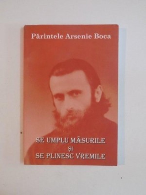 SE UMPLU MASURILE SI SE PLINESC VREMILE de PARINTELE ARSENIE BOCA , 2009 foto