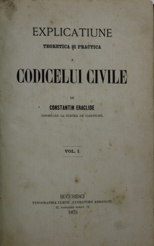 EXPLICATIUNE TEORETICA SI PRACTICA A CODICELUI CIVILE de CONSTANTIN ERACLIDE , VOLUMUL I , 1873