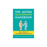 The Autism Relationships Handbook: How to Thrive in Friendships, Dating, and Love