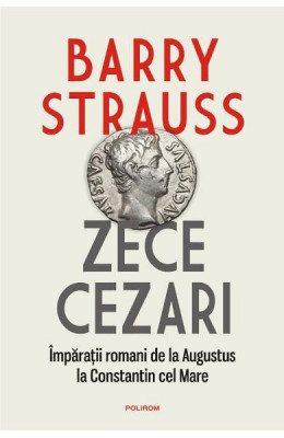 Zece Cezari. Imparatii Romani De La Augustus La Constantin Cel Mare, Barry Strauss - Editura Polirom foto