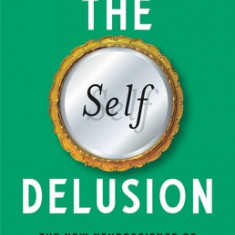 The Self Delusion: The New Neuroscience of How We Invent--And Reinvent--Our Identities