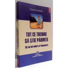 TOT CE TREBUIE SA STIE PARINTII , 90 DE INTREBARI SI RASPUNSURI de FRANCOIS DUMESNIL , 2010