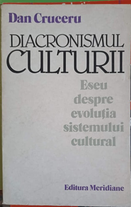 DIACRONISMUL CULTURII. ESEU DESPRE EVOLUTIA SISTEMULUI CULTURAL-DAN CRUCERU-254654