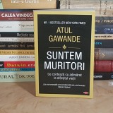 ATUL GAWANDE - SUNTEM MURITORI : CE CONTEAZA CU ADEVARAT LA SFARSITUL VIETII , 2019 *