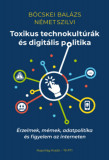 Toxikus technokult&uacute;r&aacute;k &eacute;s digit&aacute;lis politika - &Eacute;rzelmek, m&eacute;mek, adatpolitika &eacute;s figyelem az interneten - B&ouml;cskei Bal&aacute;zs