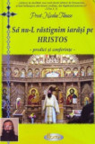 Sa nu-l rastignim iarasi pe Hristos. Predici si conferinte de Nicolae Tanase