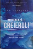 Antreneaza-ti creierul! Strategii si tehnici de transformare mentala &ndash; Joe Dispenza