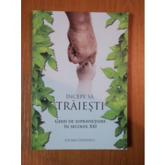 INCEPE SA TRAIESTI GHID DE SUPRAVIETUIRE IN SECOLUL XXI de LUCIAN CRISTESCU