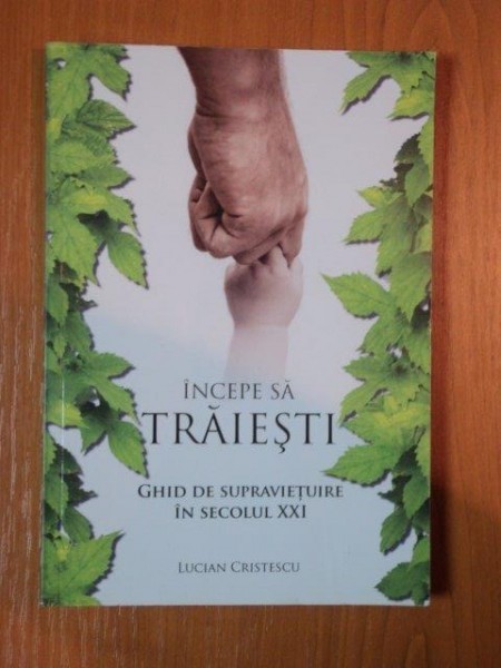 INCEPE SA TRAIESTI GHID DE SUPRAVIETUIRE IN SECOLUL XXI de LUCIAN CRISTESCU