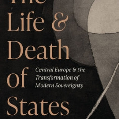 The Life and Death of States: Central Europe and the Transformation of Modern Sovereignty