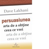 Persuasiunea. Arta de a obtine ce vrei - Dave Lakhani