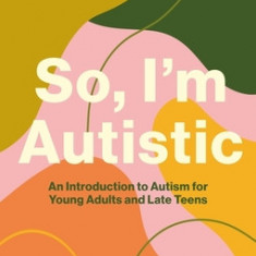 So, I'm Autistic: An Introduction to Autism for Young Adults and Late Teens