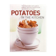 Potatoes In The Kitchen The Indispensable Cooks Guide To Potatoes Featuring A Variety List And Over 150 Delicious Recipes