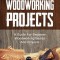 Woodworking Projects: A Guide for Beginner Woodworking Basics and Projects