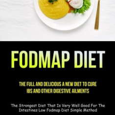 Fodmap Diet: The Full And Delicious A New Diet To Cure IBS And Other Digestive Ailments (The Strongest Diet That Is Very Well Good