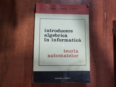 Introducere algebrica in informatica.Teoria automatelor de I.Creanga,C.Reischer foto