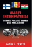 Aliati incompatibili. Romania, Finlanda, Ungaria si al Treilea Reich - Larry L. Watts