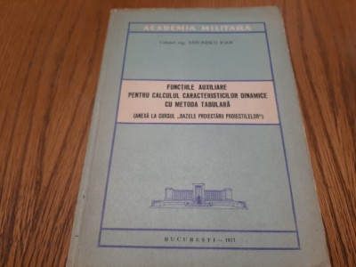 FUNCTIILE AUXILIARE PENTRU CALCULUL CARACTERISTICILOR DINAMICE CU METODA TABULARA - (Bazele Proiectarii Proiectilelor) - Antonescu Ioan -1977, 228 p. foto