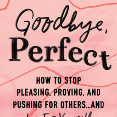 Goodbye, Perfect: How to Stop Pleasing, Proving, and Pushing for Others... and Live for Yourself