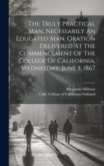 The Truly Practical Man, Necessarily An Educated Man. Oration Delivered At The Commencement Of The College Of California, Wednesday, June 5, 1867 foto