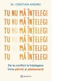 Tu nu ma intelegi. De la conflict la intelegere intre parinti si adolescenti - Cristian Andrei