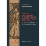 Perceptii ale Europei si europenitatii in spatiul public romanaesc al secolelor 18-21. Istorii, imagini, idei - Laurentiu Vlad